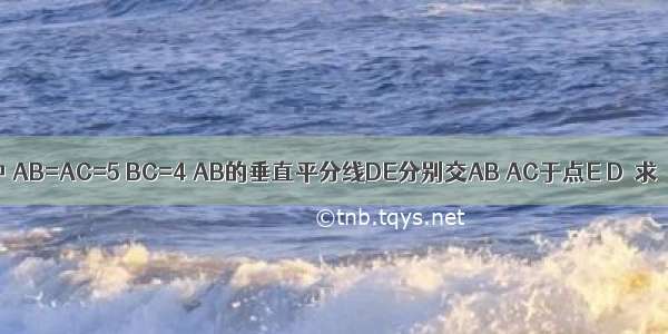 如图 在△ABC中 AB=AC=5 BC=4 AB的垂直平分线DE分别交AB AC于点E D．求△BCD的周长．