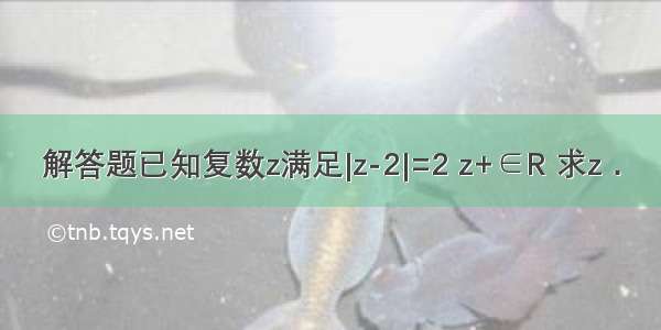 解答题已知复数z满足|z-2|=2 z+∈R 求z．