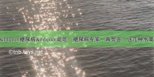 不甜的水果不代表“糖尿病”能吃！糖尿病专家一再警告：这几种水果 糖尿病打死都不能