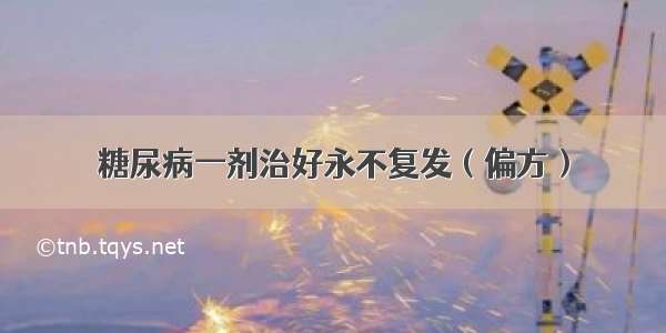 糖尿病一剂治好永不复发（偏方）