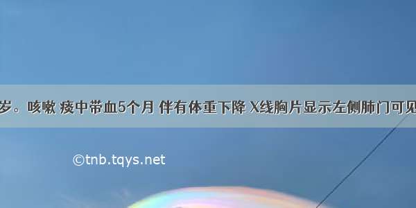 患者男 64岁。咳嗽 痰中带血5个月 伴有体重下降 X线胸片显示左侧肺门可见1个3cm×