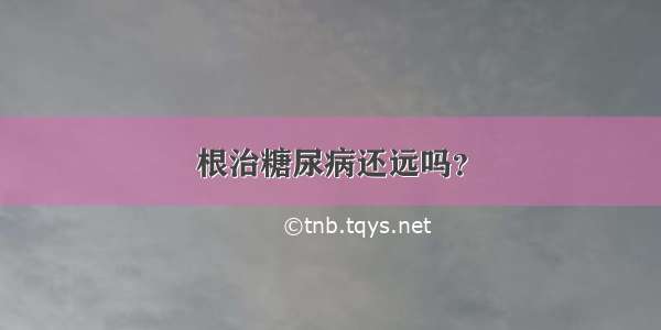 根治糖尿病还远吗？