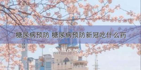 糖尿病预防 糖尿病预防新冠吃什么药