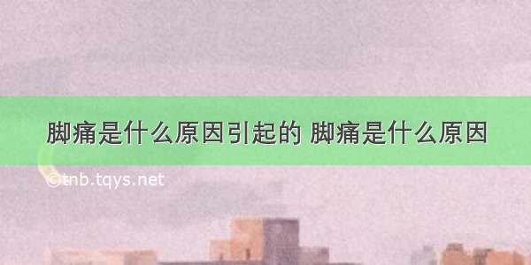 脚痛是什么原因引起的 脚痛是什么原因