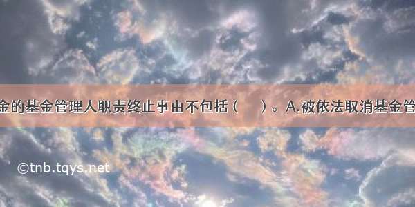 公开募集基金的基金管理人职责终止事由不包括（　　）。A.被依法取消基金管理资格B.被