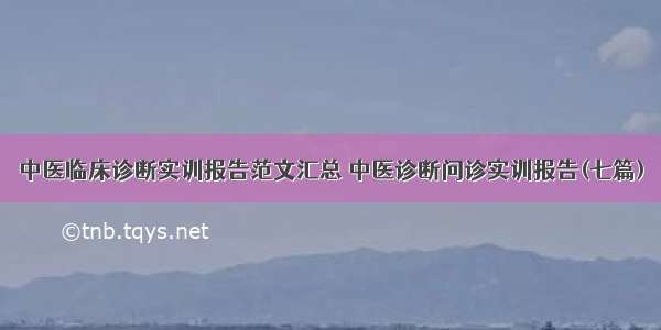 中医临床诊断实训报告范文汇总 中医诊断问诊实训报告(七篇)