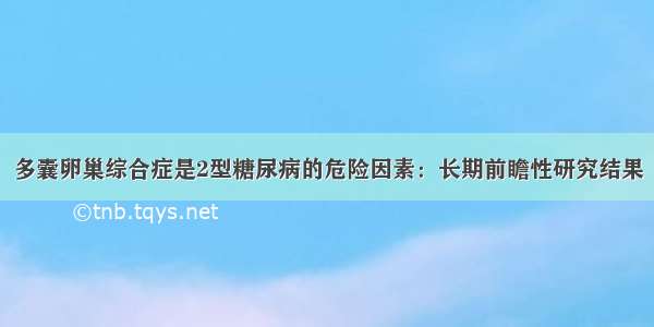 多囊卵巢综合症是2型糖尿病的危险因素：长期前瞻性研究结果