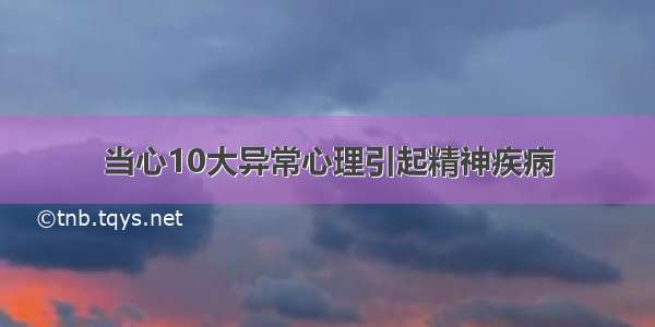 当心10大异常心理引起精神疾病