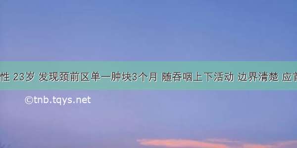 患者 女性 23岁 发现颈前区单一肿块3个月 随吞咽上下活动 边界清楚 应首先考虑