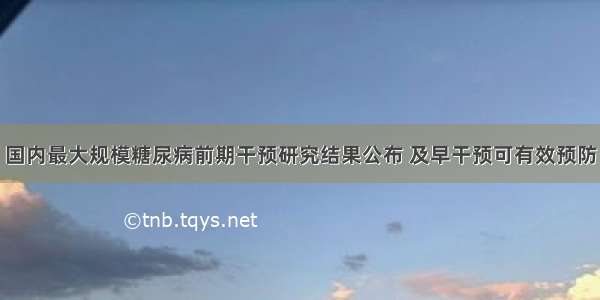 国内最大规模糖尿病前期干预研究结果公布 及早干预可有效预防