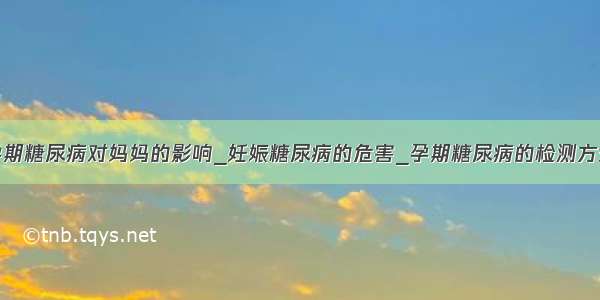 孕期糖尿病对妈妈的影响_妊娠糖尿病的危害_孕期糖尿病的检测方式