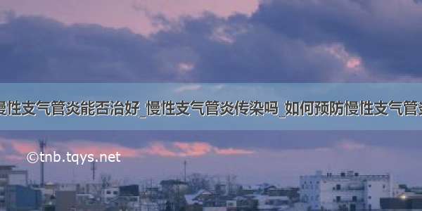 慢性支气管炎能否治好_慢性支气管炎传染吗_如何预防慢性支气管炎