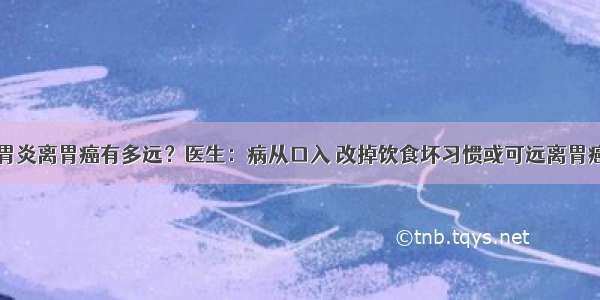 胃炎离胃癌有多远？医生：病从口入 改掉饮食坏习惯或可远离胃癌