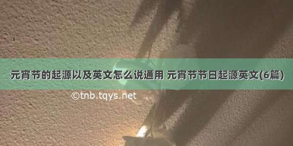 元宵节的起源以及英文怎么说通用 元宵节节日起源英文(6篇)