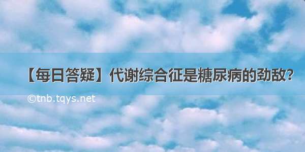 【每日答疑】代谢综合征是糖尿病的劲敌？