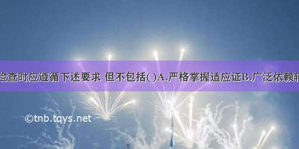 在使用辅助检查时应遵循下述要求 但不包括()A.严格掌握适应证B.广泛依赖辅助检查C.简