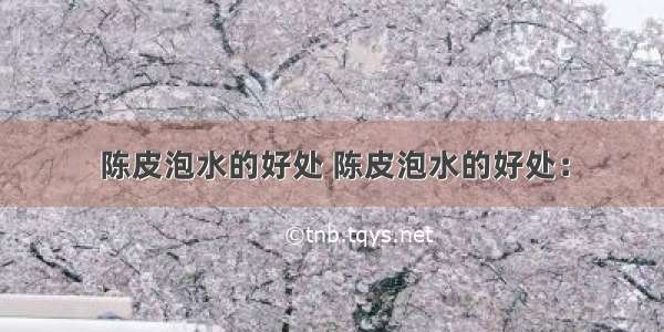 陈皮泡水的好处 陈皮泡水的好处：