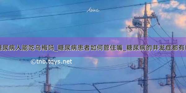 糖尿病人能吃乌梅吗_糖尿病患者如何管住嘴_糖尿病的并发症都有啥