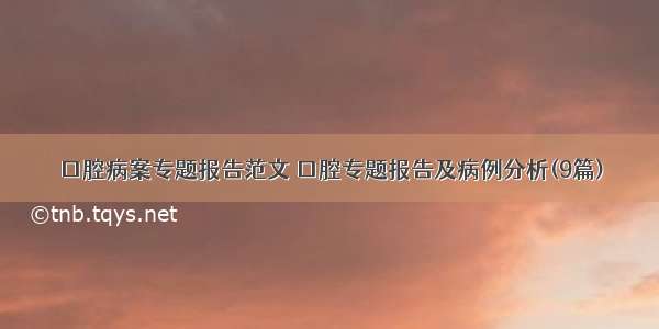 口腔病案专题报告范文 口腔专题报告及病例分析(9篇)