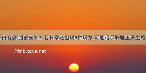 肝内有癌 腹部先知？若日常还出现6种现象 可能暗示肝脏正发生癌变