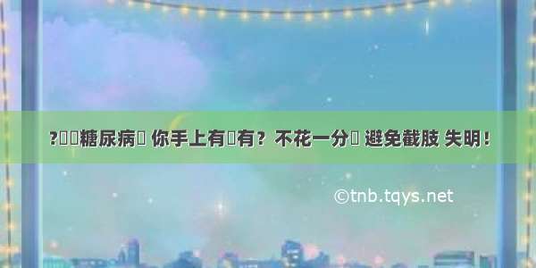 ?這條糖尿病線 你手上有沒有？不花一分錢 避免截肢 失明！