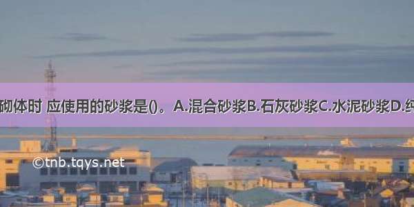 砌筑地面以下砌体时 应使用的砂浆是()。A.混合砂浆B.石灰砂浆C.水泥砂浆D.纯水泥浆ABCD