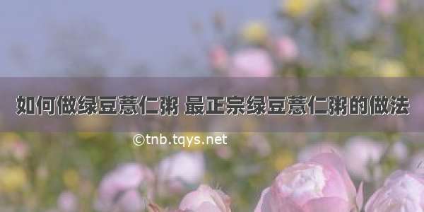 如何做绿豆薏仁粥 最正宗绿豆薏仁粥的做法