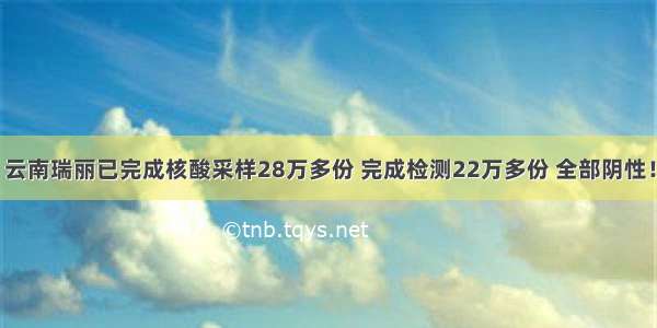 云南瑞丽已完成核酸采样28万多份 完成检测22万多份 全部阴性！