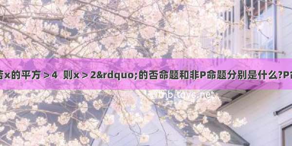 命题P：“若x的平方＞4  则x＞2”的否命题和非P命题分别是什么?P命题和非P命题的真