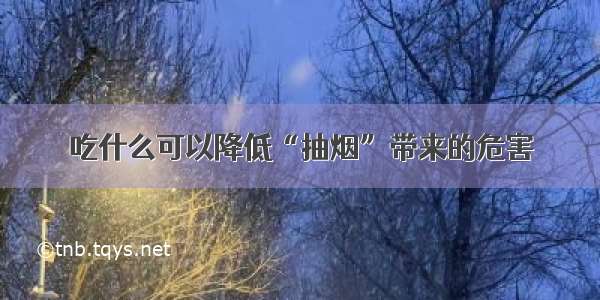 吃什么可以降低“抽烟”带来的危害