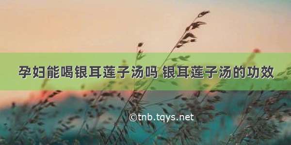 孕妇能喝银耳莲子汤吗 银耳莲子汤的功效