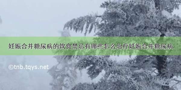 妊娠合并糖尿病的饮食禁忌有哪些怎么治疗妊娠合并糖尿病