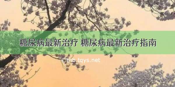 糖尿病最新治疗 糖尿病最新治疗指南