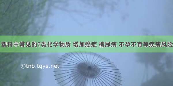 塑料中常见的7类化学物质 增加癌症 糖尿病 不孕不育等疾病风险