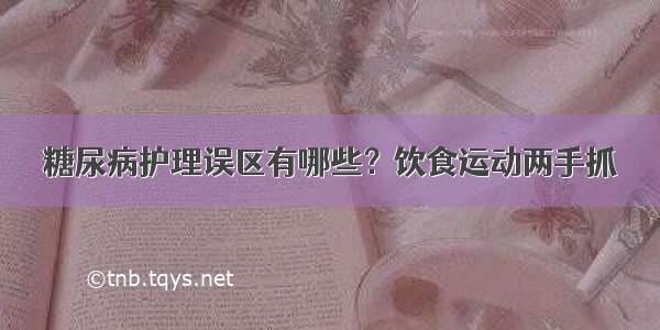 糖尿病护理误区有哪些？饮食运动两手抓