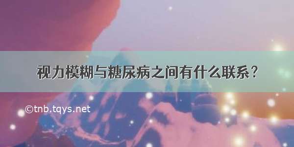 视力模糊与糖尿病之间有什么联系？