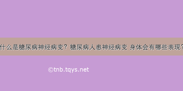 什么是糖尿病神经病变？糖尿病人患神经病变 身体会有哪些表现？