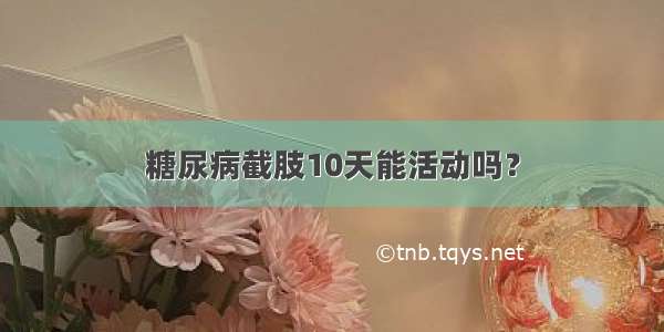 糖尿病截肢10天能活动吗？