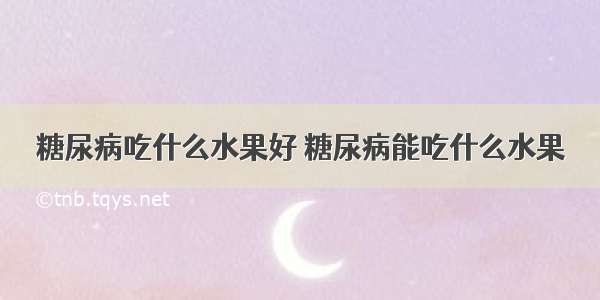 糖尿病吃什么水果好 糖尿病能吃什么水果