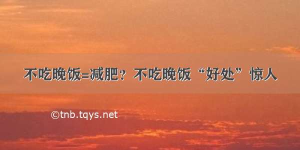 不吃晚饭=减肥？不吃晚饭“好处”惊人