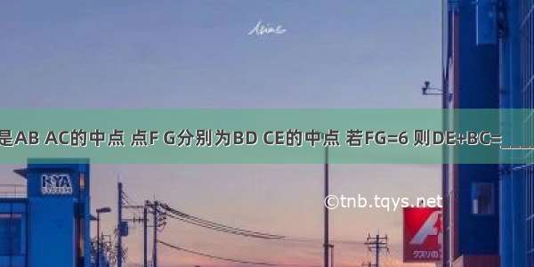 如图所示 点D E分别是AB AC的中点 点F G分别为BD CE的中点 若FG=6 则DE+BC=________ BC=________．