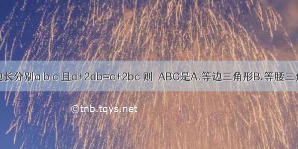 △ABC的三边长分别a b c 且a+2ab=c+2bc 则△ABC是A.等边三角形B.等腰三角形C.直角