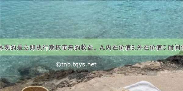 期权的（）体现的是立即执行期权带来的收益。A.内在价值B.外在价值C.时间价值D.空间价