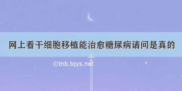 网上看干细胞移植能治愈糖尿病请问是真的