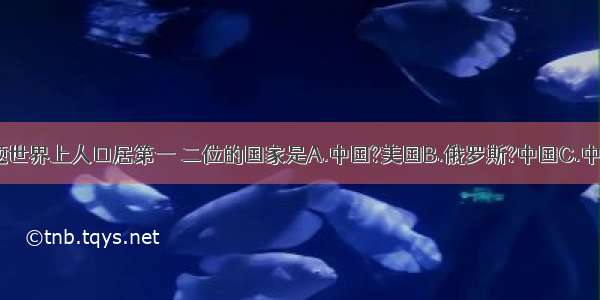 单选题世界上人口居第一 二位的国家是A.中国?美国B.俄罗斯?中国C.中国?印