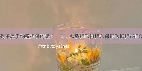 下列不属于纳税担保的是（　　）。A.质押B.扣押C.保证D.抵押?ABCD