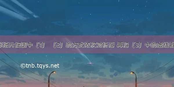 将一正方形纸片按图中（1） （2）的方式依次对折后 再沿（3）中的虚线裁剪 最后将