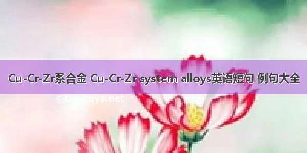 Cu-Cr-Zr系合金 Cu-Cr-Zr system alloys英语短句 例句大全