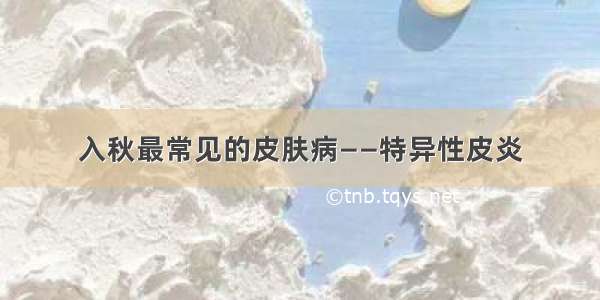 入秋最常见的皮肤病——特异性皮炎