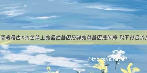 抗维生素D佝偻病是由X染色体上的显性基因控制的单基因遗传病 以下符合该病传递规律的